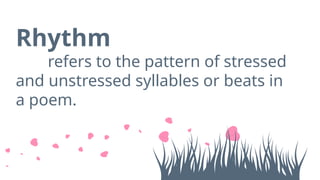 Rhythm
refers to the pattern of stressed
and unstressed syllables or beats in
a poem.
 