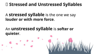 ✅ Stressed and Unstressed Syllables
A stressed syllable is the one we say
louder or with more force.
An unstressed syllable is softer or
quieter.
 