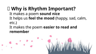 🎵 Why is Rhythm Important?
• It makes a poem sound nice
• It helps us feel the mood (happy, sad, calm,
etc.)
• It makes the poem easier to read and
remember
 