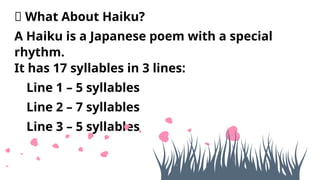 📝 What About Haiku?
A Haiku is a Japanese poem with a special
rhythm.
It has 17 syllables in 3 lines:
 Line 1 – 5 syllables
 Line 2 – 7 syllables
 Line 3 – 5 syllables
 