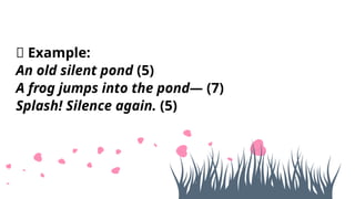 🌸 Example:
An old silent pond (5)
A frog jumps into the pond— (7)
Splash! Silence again. (5)
 