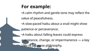 Hier kannst du eine kurze
Beschreibung des Themas
geben, über das du sprechen
möchtest
For example:
•A calm rhythm and gentle tone may reflect the
value of peacefulness.
•A slow-paced haiku about a snail might show
patience or perseverance.
•A haiku about falling leaves could express
acceptance, change, or impermanence — a key
idea in Japanese philosophy.
 