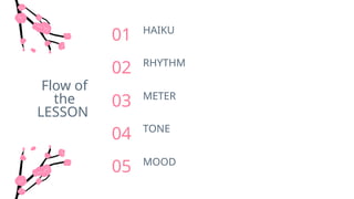 Flow of
the
LESSON
HAIKU
Du kannst das Thema des Abschnitts hier beschreiben
01
RHYTHM
Du kannst das Thema des Abschnitts hier beschreiben
02
METER
Du kannst das Thema des Abschnitts hier beschreiben
03
TONE
Du kannst das Thema des Abschnitts hier beschreiben
04
MOOD
Du kannst das Thema des Abschnitts hier beschreiben
05
 