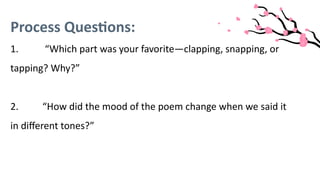 Process Questions:
1. “Which part was your favorite—clapping, snapping, or
tapping? Why?”
2. “How did the mood of the poem change when we said it
in different tones?”
 