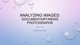 ANALYZING IMAGES:
DOCUMENTARY/NEWS
PHOTOGRAPHS
ENC 1101
COMPOSITION I

 