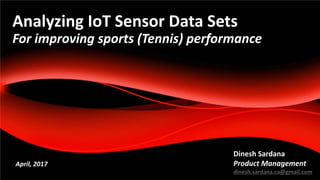 1
Analyzing IoT Sensor Data Sets
For improving sports (Tennis) performance
Dinesh Sardana
Product Management
dinesh.sardana.ca@gmail.com
April, 2017
 