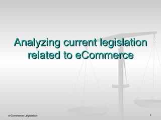 e-Commerce Legislation 1
Analyzing current legislationAnalyzing current legislation
related to eCommercerelated to eCommerce
 