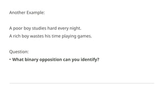 Another Example:
A poor boy studies hard every night.
A rich boy wastes his time playing games.
Question:
• What binary opposition can you identify?
 