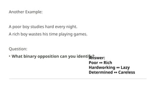 Another Example:
A poor boy studies hard every night.
A rich boy wastes his time playing games.
Question:
• What binary opposition can you identify?
Answer:
Poor Rich
↔
Hardworking Lazy
↔
Determined Careless
↔
 