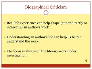 Biographical Criticism


 Real life experience can help shape (either directly or
 indirectly) an author's work

 Understanding an author's life can help us better
 understand the work

 The focus is always on the literary work under
 investigation
 