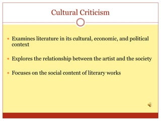 Cultural Criticism


 Examines literature in its cultural, economic, and political
  context

 Explores the relationship between the artist and the society


 Focuses on the social content of literary works
 