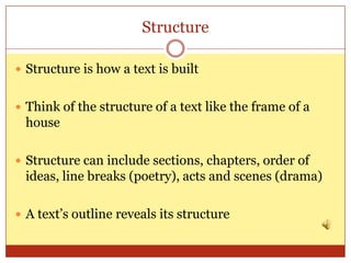 Structure

 Structure is how a text is built


 Think of the structure of a text like the frame of a
 house

 Structure can include sections, chapters, order of
 ideas, line breaks (poetry), acts and scenes (drama)

 A text’s outline reveals its structure
 