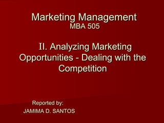 Marketing Management
               MBA 505

   II. Analyzing Marketing
Opportunities - Dealing with the
         Competition


    Reported by:
 JAMIMA D. SANTOS
 