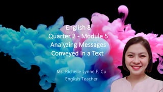 English 8
Quarter 2 - Module 5
Analyzing Messages
Conveyed in a Text
Ms. Richelle Lynne F. Cu
English Teacher