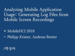 Analyzing Mobile Application
Usage: Generating Log Files from
Mobile Screen Recordings
+ MobileHCI 2018
- Philipp Krieter, Andreas Breiter
/박상아
 