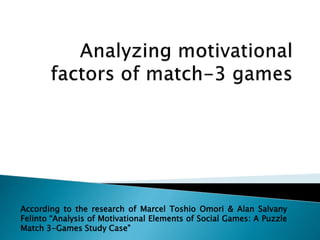 According to the research of Marcel Toshio Omori & Alan Salvany
Felinto “Analysis of Motivational Elements of Social Games: A Puzzle
Match 3-Games Study Case”
 