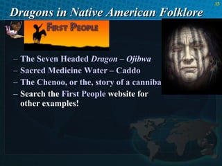 Dragons in Native American Folklore The Seven Headed  Dragon  – Ojibwa Sacred Medicine Water – Caddo The Chenoo, or the, story of a cannibal with an icy heart -- A Passamaquoddy and Micmac Legend Search the  First People  website for  other examples! 