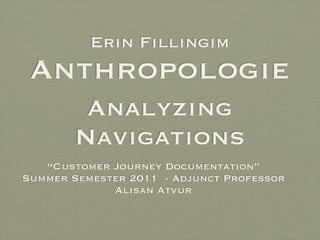 Erin Fillingim
 Anthropologie
         Analyzing
        Navigations
   “Customer Journey Documentation”
Summer Semester 2011 - Adjunct Professor
             Alisan Atvur
 