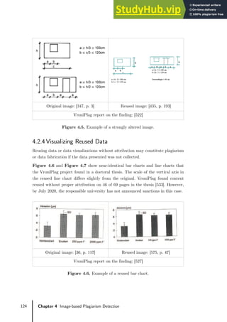 124 Chapter 4 Image-based Plagiarism Detection
Original image: [347, p. 3] Reused image: [435, p. 193]
VroniPlag report on the finding: [522]
Figure 4.5. Example of a strongly altered image.
4.2.4 Visualizing Reused Data
Reusing data or data visualizations without attribution may constitute plagiarism
or data fabrication if the data presented was not collected.
Figure 4.6 and Figure 4.7 show near-identical bar charts and line charts that
the VroniPlag project found in a doctoral thesis. The scale of the vertical axis in
the reused line chart differs slightly from the original. VroniPlag found content
reused without proper attribution on 46 of 69 pages in the thesis [533]. However,
by July 2020, the responsible university has not announced sanctions in this case.
Original image: [36, p. 117] Reused image: [575, p. 47]
VroniPlag report on the finding: [527]
Figure 4.6. Example of a reused bar chart.
 