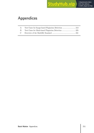 211
Back Matter Appendices
Appendices
Test Cases for Image-based Plagiarism Detection .......................... 213
Test Cases for Math-based Plagiarism Detection ........................... 225
Overview of the MathML Standard ............................................... 231
 