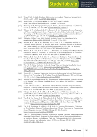 281
Back Matter References
[551] Weber-Wulff, D., False Feathers: A Perspective on Academic Plagiarism. Springer Berlin
Heidelberg, 2014, DOI: 10.1007/978-3-642-39961-9.
[552] Webis Group, “PAN - Shared Tasks”, WEBIS.DE. [Online]. Available:
https://pan.webis.de/shared-tasks.html. [Accessed: 18-Feb-2020].
[553] Weinberg, B. H., “Bibliographic Coupling: A Review.”, Information Storage and Retrieval,
vol. 10, pp. 189–196, Jun. 1974, DOI: 10.1016/0020-0271(74)90058-8.
[554] Wibowo, A. T. & Sudarmadi, K. W. & Barmawi, A. M., “Comparison Between Fingerprint
and Winnowing Algorithm to Detect Plagiarism Fraud on Bahasa Indonesia Documents”, in
Proceedings of the International Conference of Information and Communication Technol-
ogy (ICoICT), 2013, pp. 128–133, DOI: 10.1109/icoict.2013.6574560.
[555] Wikipedia, “Kidney”, Apr. 2020. [Online]. Available: https://en.wikipedia.org/w/in-
dex.php?title=Kidney&oldid=951968902. [Accessed: 19-May-2020].
[556] Williams, K. & Chen, H. & Choudhury, S. R. & Giles, C. L., “Unsupervised Ranking for
Plagiarism Source Retrieval”, in Working Notes of the Conference and Labs of the Evalua-
tion Forum (CLEF), 2013, CEUR Workshop Proceedings, vol. 1179, pp. 1–8, Available:
http://ceur-ws.org/Vol-1179/CLEF2013wn-PAN-WilliamsEt2013.pdf.
[557] Williams, K. & Chen, H.-H. & Giles, C. L., “Classifying and Ranking Search Engine Results
as Potential Sources of Plagiarism”, in Proceedings of the ACM Symposium on Document
Engineering (DocEng), 2014, pp. 97–106, DOI: 10.1145/2644866.2644879.
[558] Williams, K. & Chen, H. H. & Giles, C. L., “Supervised Ranking for Plagiarism Source Re-
trieval”, in Working Notes of the Conference and Labs of the Evaluation Forum (CLEF),
2014, CEUR Workshop Proceedings, vol. 1180, pp. 1021–1026, Available: http://ceur-
ws.org/Vol-1180/CLEF2014wn-Pan-WilliamsEt2014.pdf.
[559] Wise, M. J., “String Similarity via Greedy String Tiling and Running Karp-Rabin Match-
ing”, Preprint, 1993, Available: https://www.researchgate.net/publica-
tion/262763983_String_Similarity_via_Greedy_String_Tiling_and_Running_Karp-
Rabin_Matching.
[560] Wolska, M., “A Language Engineering Architecture for Processing Informal Mathematical
Discourse”, in Proceedings of the Workhop Towards Digital Mathematics Library, 2008, pp.
131–136, Available: http://dml.mathdoc.fr/item/702548.
[561] World Wide Web Consortium (W3C), “Mathematical Markup Language (MathML) Version
3.0 2nd Edition”, 2014. [Online]. Available: https://www.w3.org/TR/MathML3/. [Accessed:
25-May-2020].
[562] Xu, W. & Cai, C. & Zou, Y., “Retraction Note to: Cascade controller design and stability
analysis in FES-aided upper arm stroke rehabilitation robotic system”, Nonlinear Dynamics,
vol. 82, no. 3, pp. 1609–1609, Nov. 2015, DOI: 10.1007/s11071-015-2422-5.
[563] Yahaghi, J. & Beddu, S. B. & Muda, Z. C., “Plagiarism in Publications Using the Un-
published Raw Data of Archived Research”, Science and Engineering Ethics, vol. 23, no. 2,
pp. 635–636, Apr. 2017, DOI: 10.1007/s11948-016-9807-9.
[564] Yao, X. & Van Durme, B. & Callison-Burch, C. & Clark, P., “A Lightweight and High Per-
formance Monolingual Word Aligner”, in Proceedings of the 51st Annual Meeting of the As-
sociation for Computational Linguistics (ACL), 2013, vol. 2: Short Papers, pp. 702–707,
Available: https://www.aclweb.org/anthology/P13-2123.
[565] Yih, W. & Toutanova, K. & Platt, J. C. & Meek, C., “Learning Discriminative Projections
for Text Similarity Measures”, in Proceedings of the Fifteenth Conference on Computational
Natural Language Learning (CoNLL), 2011, pp. 247–256, Available:
https://www.aclweb.org/anthology/W11-0329.
[566] Yokoi, T., “Sentence-Based Plagiarism Detection for Japanese Document Based on Common
Nouns and Part-of-Speech Structure”, in Proceedings of the 13th International Conference
on Intelligent Software Methodologies, Tools and Techniques (SoMet), 2015, Communica-
tions in Computer and Information Science (CCIS), vol. 513, pp. 297–308, DOI:
10.1007/978-3-319-17530-0_21.
 