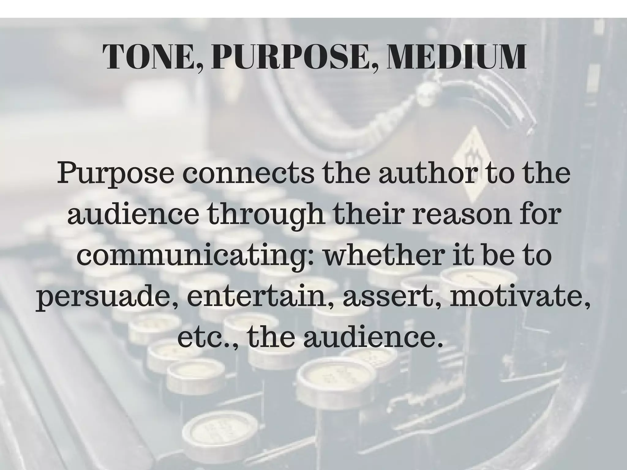 Purpose connects the author to the
audience through their reason for
communicating: whether it be to
persuade, entertain, assert, motivate,
etc., the audience.
TONE, PURPOSE, MEDIUM
 