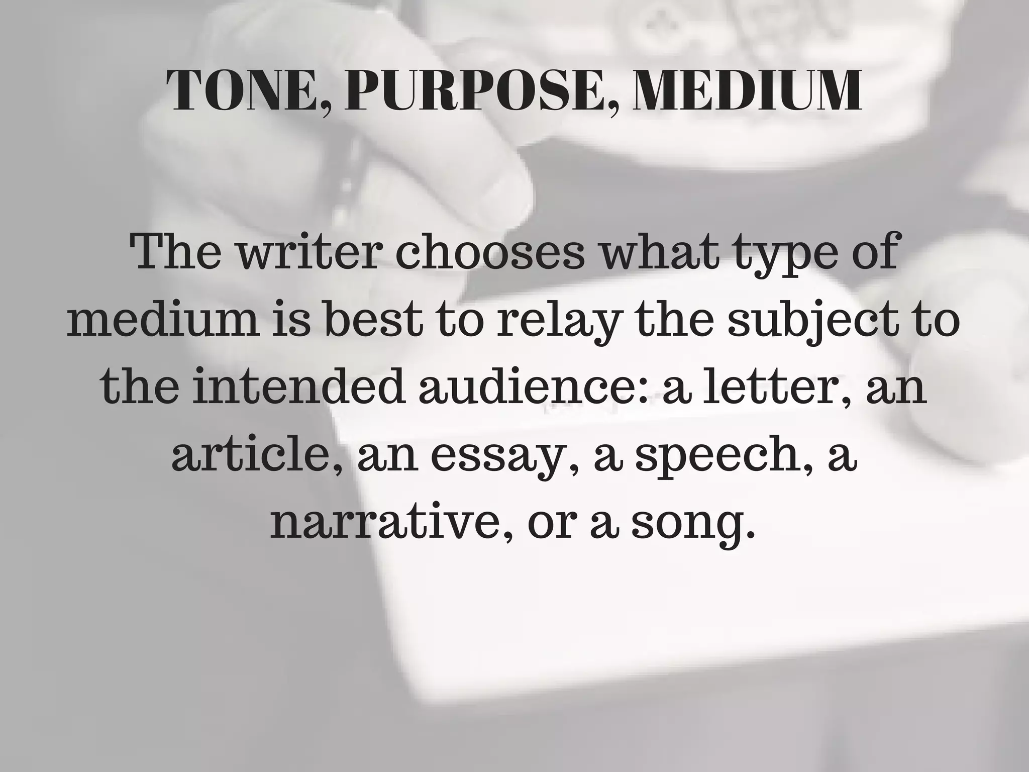 The writer chooses what type of
medium is best to relay the subject to
the intended audience: a letter, an
article, an essay, a speech, a
narrative, or a song.
TONE, PURPOSE, MEDIUM
 