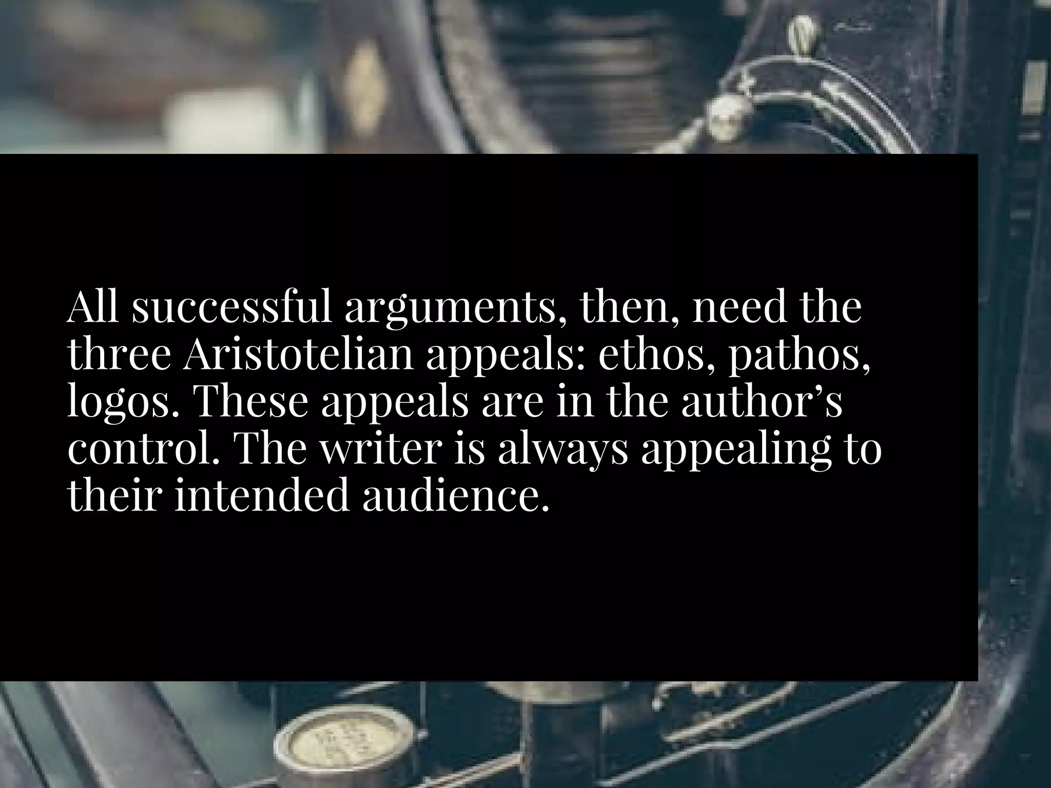 All successful arguments, then, need the
three Aristotelian appeals: ethos, pathos,
logos. These appeals are in the author’s
control. The writer is always appealing to
their intended audience. 
 