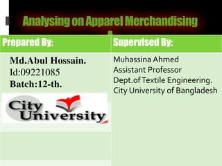 AnalysingonApparelMerchandising
APrepared By: Supervised By:
Md.Abul Hossain.
Id:09221085
Batch:12-th.
Muhassina Ahmed
Assistant Professor
Dept.ofTextile Engineering.
City University of Bangladesh
 