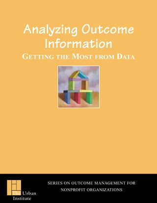 Analyzing Outcome
       Information
   GETTING THE MOST FROM DATA




            SERIES ON OUTCOME MANAGEMENT FOR
                NONPROFIT ORGANIZATIONS
The Urban
Institute
 