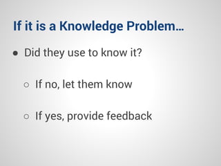 If it is a Knowledge Problem…
● Did they use to know it?
○ If no, let them know
○ If yes, provide feedback
 