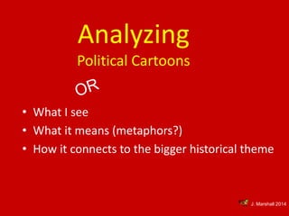 Analyzing 
Political Cartoons 
• What I see 
• What it means (metaphors?) 
• How it connects to the bigger historical theme 
J. Marshall 2014 
 