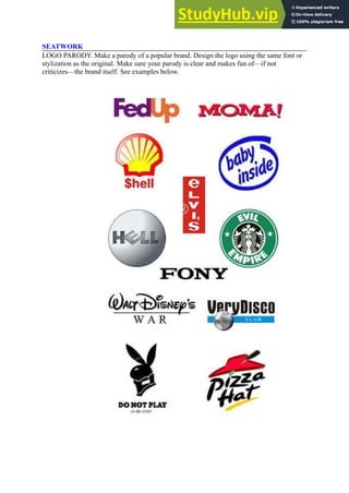 SEATWORK
LOGO PARODY. Make a parody of a popular brand. Design the logo using the same font or
stylization as the original. Make sure your parody is clear and makes fun of—if not
criticizes—the brand itself. See examples below.
 