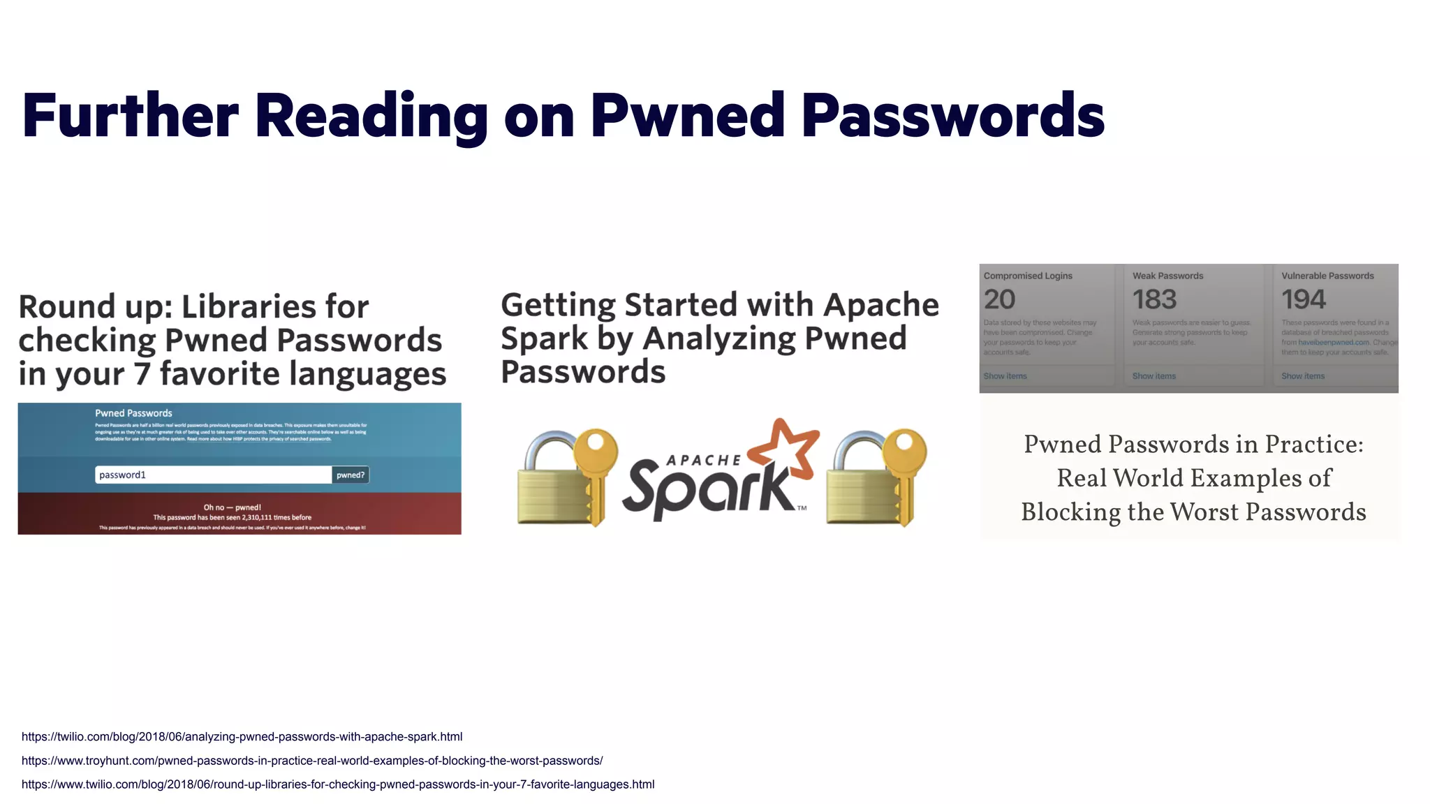 Further Reading on Pwned Passwords
https://twilio.com/blog/2018/06/analyzing-pwned-passwords-with-apache-spark.html
https://www.troyhunt.com/pwned-passwords-in-practice-real-world-examples-of-blocking-the-worst-passwords/
https://www.twilio.com/blog/2018/06/round-up-libraries-for-checking-pwned-passwords-in-your-7-favorite-languages.html
 