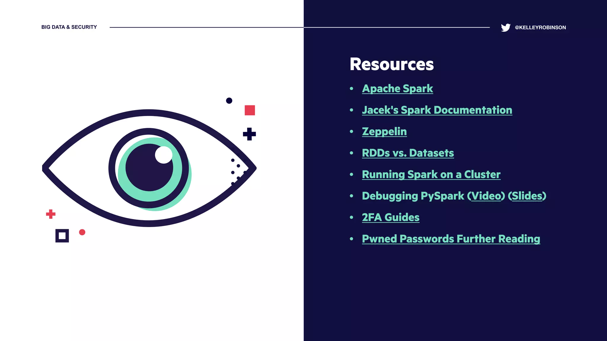Resources
• Apache Spark
• Jacek's Spark Documentation
• Zeppelin
• RDDs vs. Datasets
• Running Spark on a Cluster
• Debugging PySpark (Video) (Slides)
• 2FA Guides
• Pwned Passwords Further Reading
@KELLEYROBINSONBIG DATA & SECURITY
 