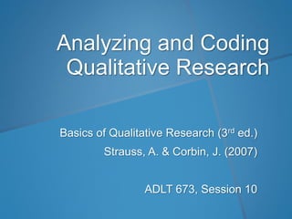 Analyzing and Coding
Qualitative Research
Basics of Qualitative Research (3rd ed.)
Strauss, A. & Corbin, J. (2007)
ADLT 673, Session 10
 