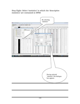 Step Eight: Select ‘statistics’ in which the ‘descriptive
statistics’ are contained in SPSS


                                      By selecting
                                      ‘statistics’




                                             Having selected
                                             ‘statistiss’ this dialogue
                                             box appears




                                110
 