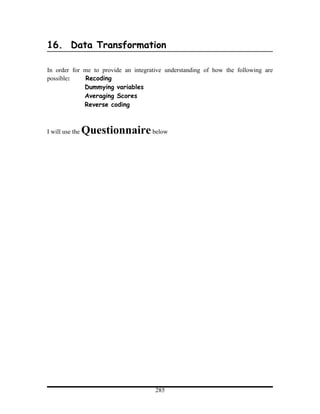 16. Data Transformation

In order for me to provide an integrative understanding of how the following are
possible:    Recoding
             Dummying variables
             Averaging Scores
             Reverse coding



I will use the   Questionnaire below




                                      285
 