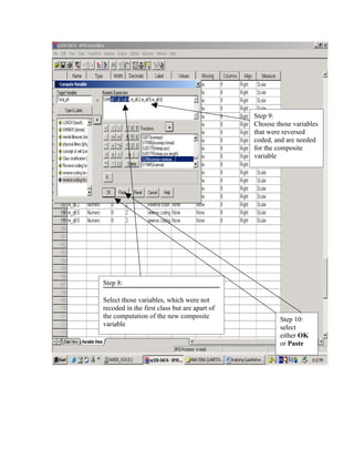 Step 9:
                                              Choose those variables
                                              that were reversed
                                              coded, and are needed
                                              for the composite
                                              variable




Step 8:

Select those variables, which were not
recoded in the first class but are apart of
the computation of the new composite                  Step 10:
variable                                              select
                                                      either OK
                                                      or Paste
 