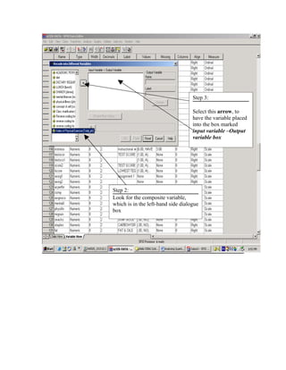 Step 3:

                                    Select this arrow, to
                                    have the variable placed
                                    into the box marked
                                    input variable –Output
                                    variable box




Step 2:
Look for the composite variable,
which is in the left-hand side dialogue
box
 