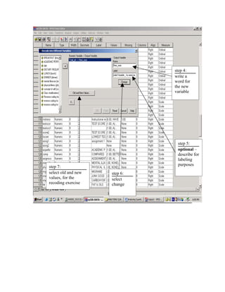 step 4:
                               write a
                               word for
                               the new
                               variable




                                step 5:
                                optional –
                                describe for
                                labeling
step 7:                         purposes
select old and new   step 6:
values, for the      select
recoding exercise    change
 