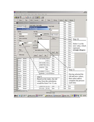 Step 10:

                                   Select 1 as the
                                   new value, which
                                   represent
                                   strongly disagree




                              Step 11:

                              Having selected the
step 9:                       old and new values,
Based on the index, the old   then select add to
value from the calculation    complete the process
would be from 5 to 13, etc.   each time
 
