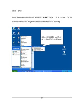 Step Three:


Having done step two, the student will select SPSS 12.0 (or 13.0, or 14.0 or 15.0) for

Widows as this is the program with which he/she will be working.




                                          Select SPSS 12.0 (or 13.0,
                                          or 14.0 or 15.0) for Widows




                                         37
 