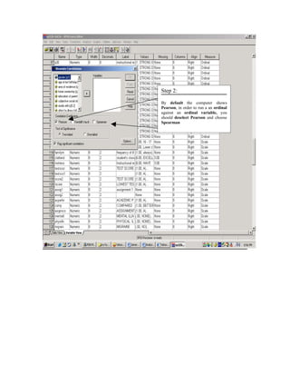 Step 2:

By default the computer shows
Pearson, in order to run a an ordinal
against an ordinal variable, you
should deselect Pearson and choose
Spearman
 