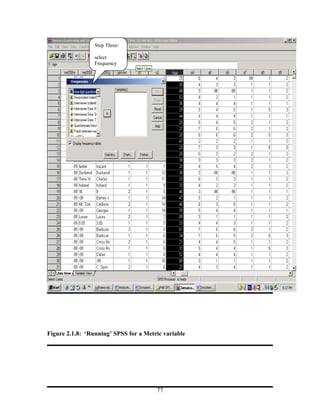 Step Three:

                 select
                 Frequency




Figure 2.1.8: ‘Running’ SPSS for a Metric variable




                                       77
 