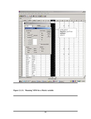 to the end of
                                                      Step Five, you’ll see
                                                      statistics
                                                      select it




Figure 2.1.11: ‘Running’ SPSS for a Metric variable




                                       80
 
