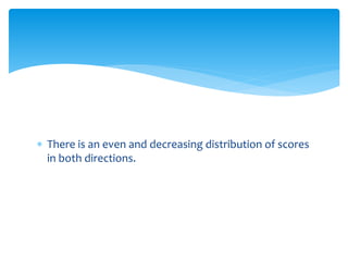  There is an even and decreasing distribution of scores
in both directions.
 