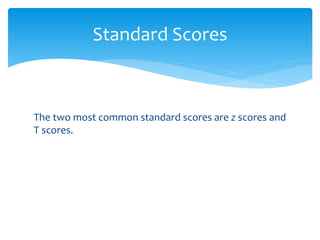 The two most common standard scores are z scores and
T scores.
Standard Scores
 