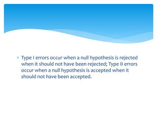  Type I errors occur when a null hypothesis is rejected
when it should not have been rejected; Type II errors
occur when a null hypothesis is accepted when it
should not have been accepted.
 
