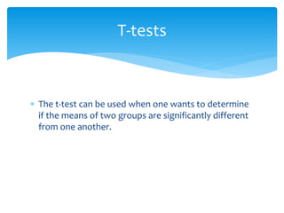  The t-test can be used when one wants to determine
if the means of two groups are significantly different
from one another.
T-tests
 